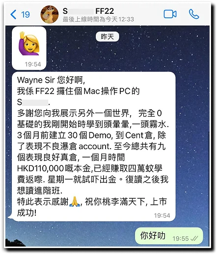 Wayne Sir您好阿， 我係FF22攞住個Mac掬作PC的 多謝您向我展示另外一個世界，完全0基礎的我剛開始時學到頭暈暈，一頭霧水。3個月前建立30個DEMO，到Cent倉，除了表現不良瀑倉account。至今總並有九個表現良好真倉，一個月時間HKD 110,000既本金，已經賺取四萬蚊學費返黎.星期一就試吓出金。復讀之後我想讀進階班. 特此表示感謝,祝你桃李滿門天下,上市成功!